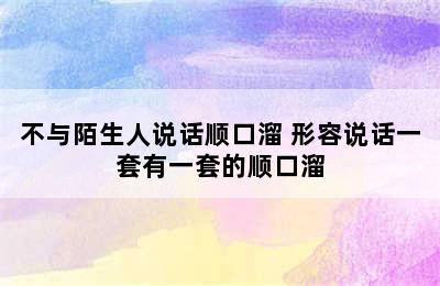 不与陌生人说话顺口溜 形容说话一套有一套的顺口溜